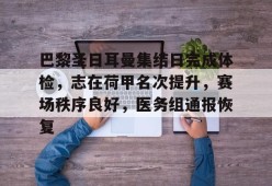 网页版登录入口-巴黎圣日耳曼集结日完成体检，志在荷甲名次提升，赛场秩序良好，医务组通报恢复的简单介绍