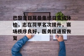 网页版登录入口-巴黎圣日耳曼集结日完成体检，志在荷甲名次提升，赛场秩序良好，医务组通报恢复的简单介绍