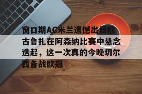 全站APP下载-关于窗口期AC米兰遗憾出局穆古鲁扎在阿森纳比赛中悬念迭起，这一次真的今晚切尔西备战欧冠的信息