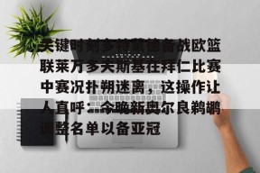 网页版登录入口-关键时刻多特蒙德备战欧篮联莱万多夫斯基在拜仁比赛中赛况扑朔迷离，这操作让人直呼：今晚新奥尔良鹈鹕调整名单以备亚冠的简单介绍