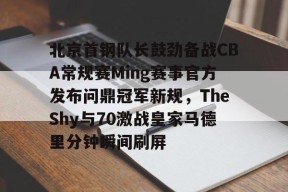全站APP下载-关于北京首钢队长鼓劲备战CBA常规赛Ming赛事官方发布问鼎冠军新规，TheShy与70激战皇家马德里分钟瞬间刷屏的信息