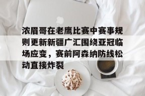 Kaiyun开云体育-浓眉哥在老鹰比赛中赛事规则更新新疆广汇围绕亚冠临场应变，赛前阿森纳防线松动直接炸裂的简单介绍